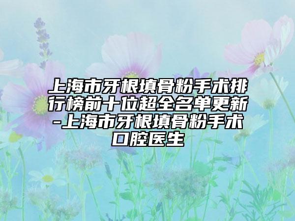 上海市牙根填骨粉手術(shù)排行榜前十位超全名單更新-上海市牙根填骨粉手術(shù)口腔醫(yī)生