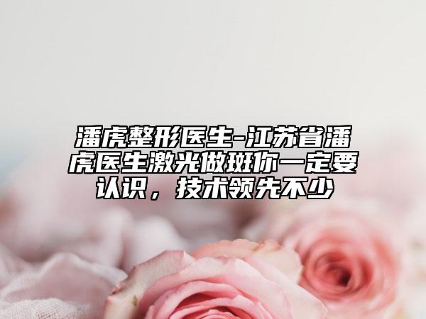 潘虎整形醫(yī)生-江蘇省潘虎醫(yī)生激光做斑你一定要認(rèn)識，技術(shù)領(lǐng)先不少