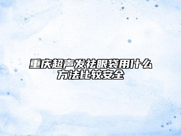 重慶超聲發(fā)祛眼袋用什么方法比較安全