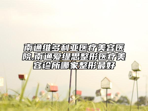南通維多利亞醫(yī)療美容醫(yī)院,南通愛(ài)緹思整形醫(yī)療美容診所哪家整形最好