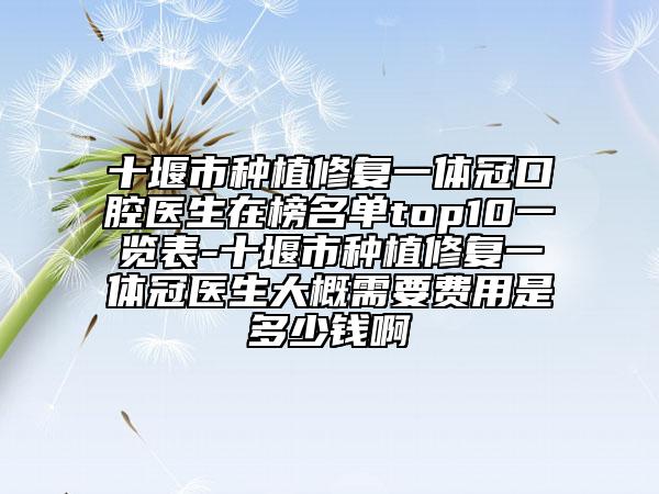 十堰市種植修復(fù)一體冠口腔醫(yī)生在榜名單top10一覽表-十堰市種植修復(fù)一體冠醫(yī)生大概需要費(fèi)用是多少錢啊