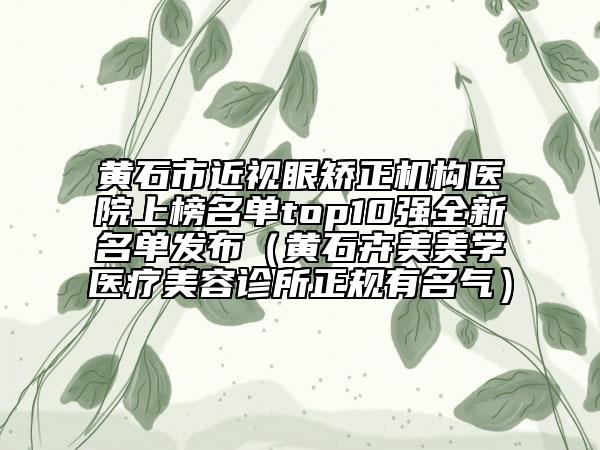 黃石市近視眼矯正機(jī)構(gòu)醫(yī)院上榜名單top10強(qiáng)全新名單發(fā)布（黃石卉美美學(xué)醫(yī)療美容診所正規(guī)有名氣）