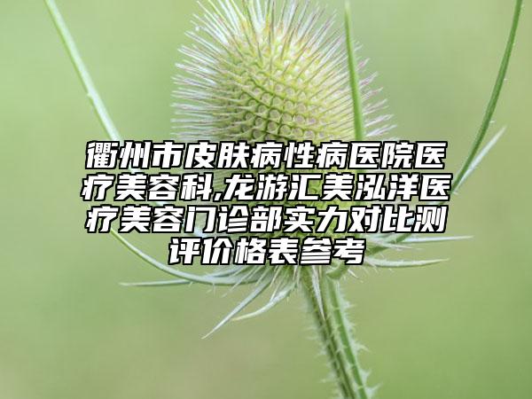 衢州市皮膚病性病醫(yī)院醫(yī)療美容科,龍游匯美泓洋醫(yī)療美容門診部實力對比測評價格表參考