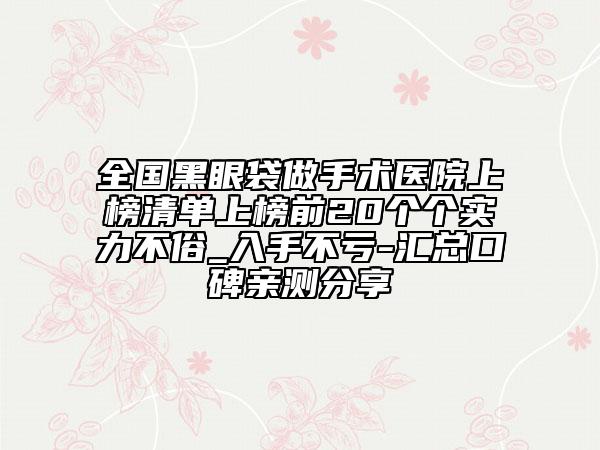 全國黑眼袋做手術(shù)醫(yī)院上榜清單上榜前20個個實(shí)力不俗_入手不虧-匯總口碑親測分享