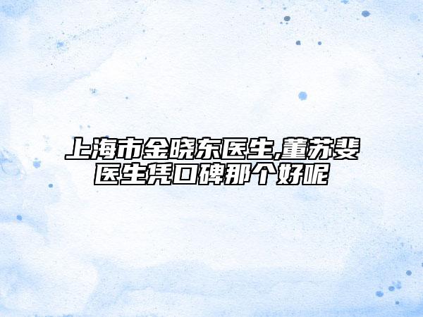 上海市金曉東醫(yī)生,董蘇斐醫(yī)生憑口碑那個好呢