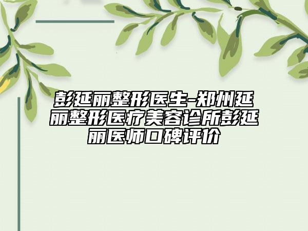 彭延麗整形醫(yī)生-鄭州延麗整形醫(yī)療美容診所彭延麗醫(yī)師口碑評(píng)價(jià)
