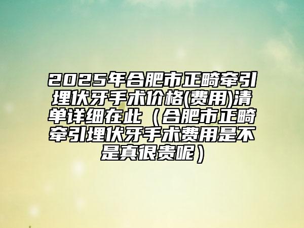 2025年合肥市正畸牽引埋伏牙手術價格(費用)清單詳細在此（合肥市正畸牽引埋伏牙手術費用是不是真很貴呢）