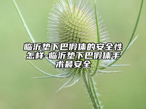 臨沂墊下巴假體的安全性怎樣-臨沂墊下巴假體手術(shù)最安全
