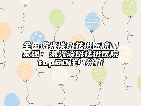 全國激光淡斑祛斑醫(yī)院哪家強(qiáng)：激光淡斑祛斑醫(yī)院top50詳細(xì)分析