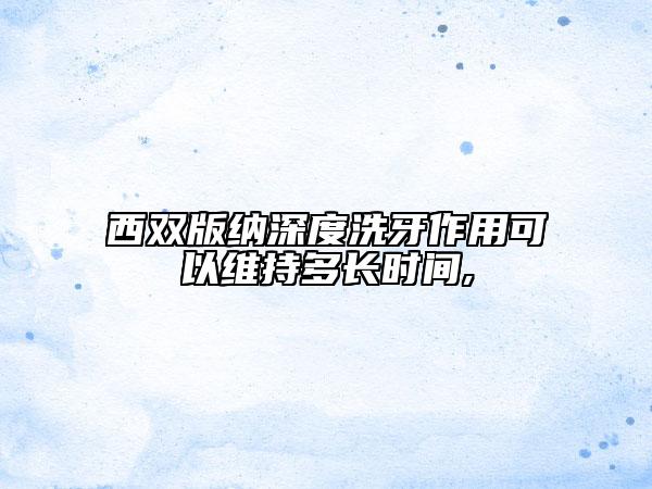 西雙版納深度洗牙作用可以維持多長(zhǎng)時(shí)間,