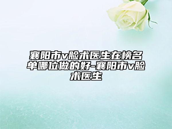 襄陽(yáng)市v臉術(shù)醫(yī)生在榜名單哪位做的好-襄陽(yáng)市v臉術(shù)醫(yī)生