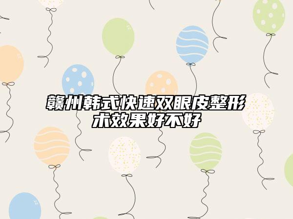 贛州韓式快速雙眼皮整形術(shù)效果好不好