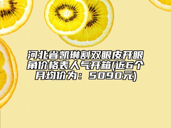 河北省凱琳割雙眼皮開眼角價(jià)格表人氣開箱(近6個(gè)月均價(jià)為：5090元)