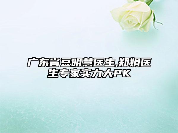 廣東省豆明慧醫(yī)生,鄭娟醫(yī)生專(zhuān)家實(shí)力大PK