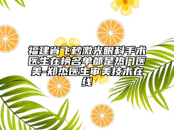 福建省飛秒激光眼科手術(shù)醫(yī)生在榜名單都是熱門醫(yī)美-鄭杰醫(yī)生審美技術(shù)在線