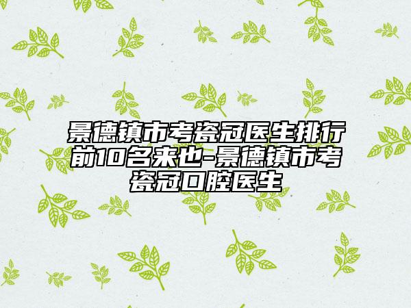 景德鎮(zhèn)市考瓷冠醫(yī)生排行前10名來也-景德鎮(zhèn)市考瓷冠口腔醫(yī)生