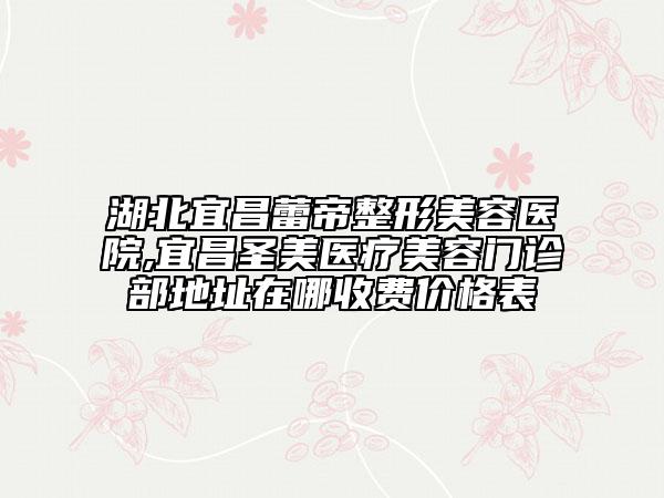 湖北宜昌蕾帝整形美容醫(yī)院,宜昌圣美醫(yī)療美容門診部地址在哪收費(fèi)價格表