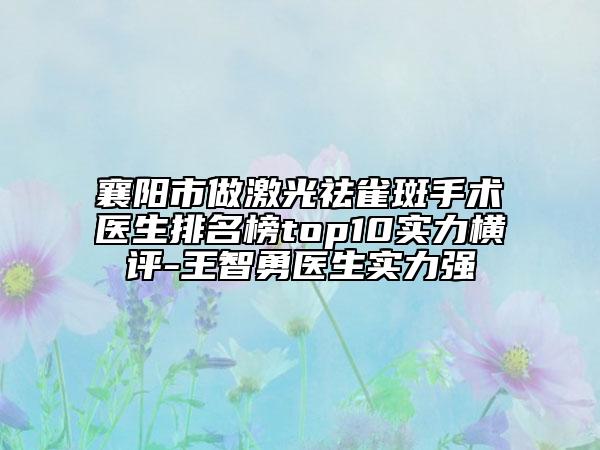 襄陽市做激光祛雀斑手術醫(yī)生排名榜top10實力橫評-王智勇醫(yī)生實力強