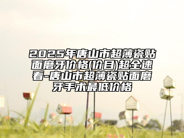 2025年唐山市超薄瓷貼面磨牙價(jià)格(價(jià)目)超全速看-唐山市超薄瓷貼面磨牙手術(shù)最低價(jià)格