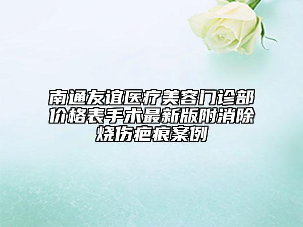 南通友誼醫(yī)療美容門診部價(jià)格表手術(shù)最新版附消除燒傷疤痕案例
