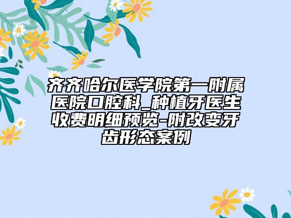 齊齊哈爾醫(yī)學(xué)院第一附屬醫(yī)院口腔科_種植牙醫(yī)生收費(fèi)明細(xì)預(yù)覽-附改變牙齒形態(tài)案例