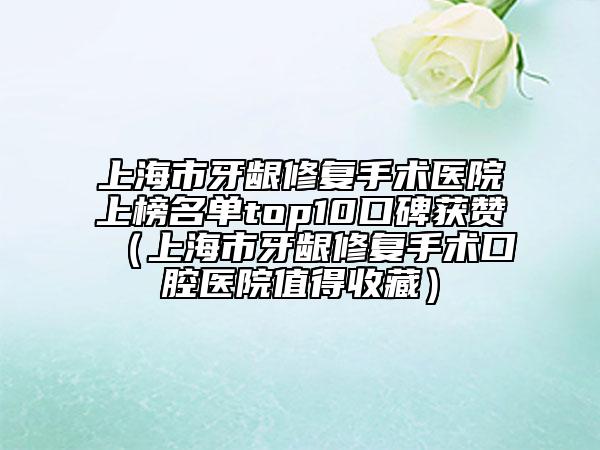 上海市牙齦修復(fù)手術(shù)醫(yī)院上榜名單top10口碑獲贊（上海市牙齦修復(fù)手術(shù)口腔醫(yī)院值得收藏）