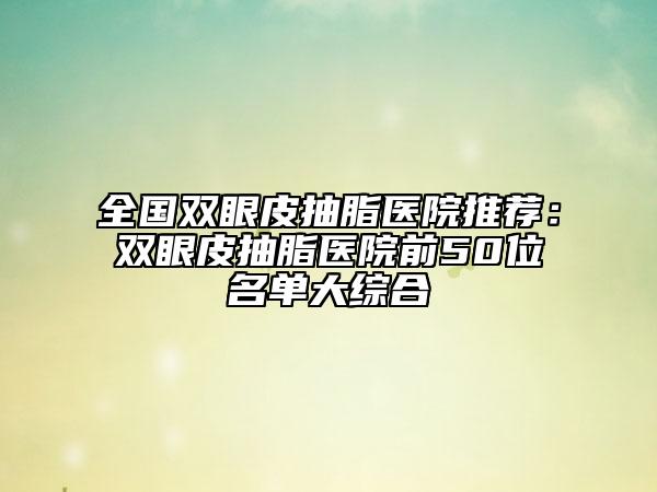 全國雙眼皮抽脂醫(yī)院推薦：雙眼皮抽脂醫(yī)院前50位名單大綜合