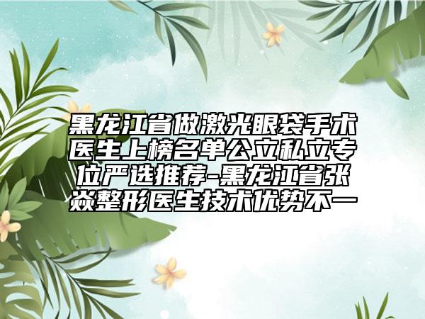 黑龍江省做激光眼袋手術(shù)醫(yī)生上榜名單公立私立專位嚴(yán)選推薦-黑龍江省張喆焱整形醫(yī)生技術(shù)優(yōu)勢(shì)不一