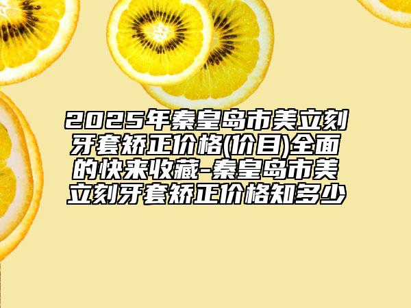 2025年秦皇島市美立刻牙套矯正價格(價目)全面的快來收藏-秦皇島市美立刻牙套矯正價格知多少