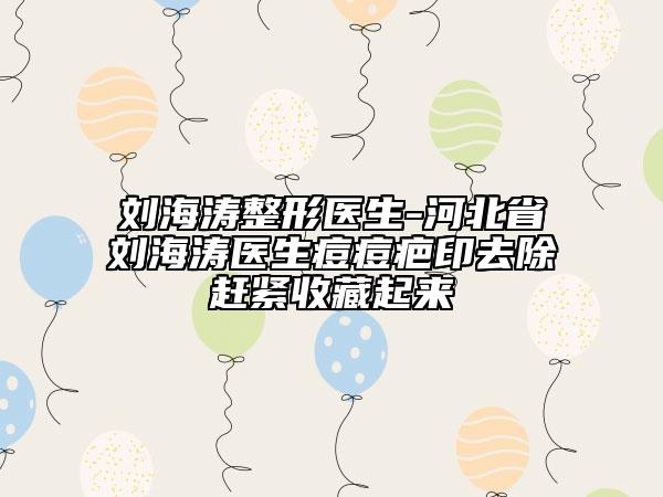 劉海濤整形醫(yī)生-河北省劉海濤醫(yī)生痘痘疤印去除趕緊收藏起來