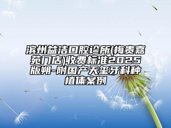 濱州益潔口腔診所(梅貴嘉苑門店)收費(fèi)標(biāo)準(zhǔn)2025版朔-附國產(chǎn)天璽牙科種植體案例