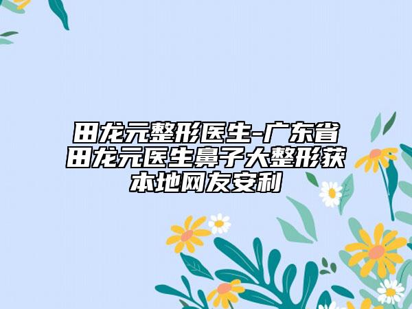 田龍?jiān)吾t(yī)生-廣東省田龍?jiān)t(yī)生鼻子大整形獲本地網(wǎng)友安利