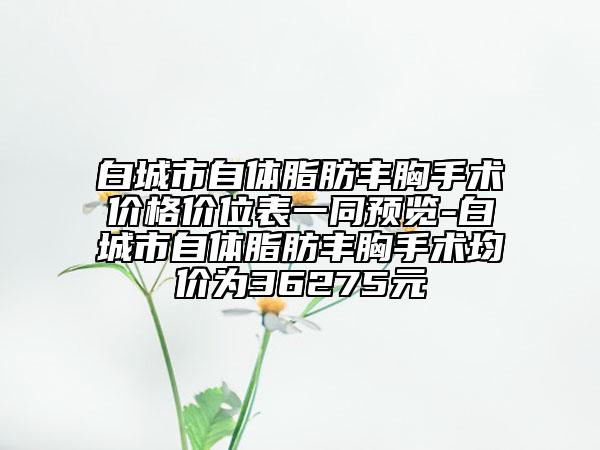 白城市自體脂肪豐胸手術價格價位表一同預覽-白城市自體脂肪豐胸手術均價為36275元