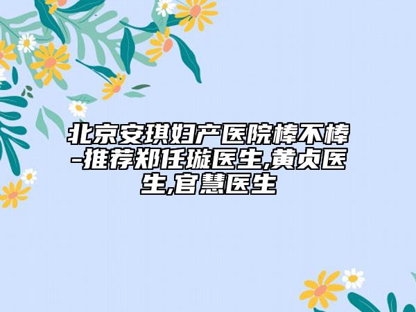 北京安琪婦產(chǎn)醫(yī)院棒不棒-推薦鄭任璇醫(yī)生,黃貞醫(yī)生,官慧醫(yī)生