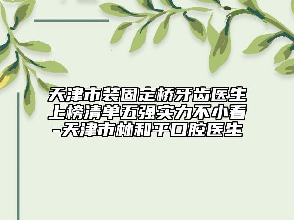 天津市裝固定橋牙齒醫(yī)生上榜清單五強(qiáng)實(shí)力不小看-天津市林和平口腔醫(yī)生