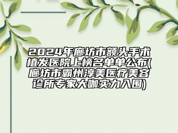 2024年廊坊市額頭手術植發(fā)醫(yī)院上榜名單單公布(廊坊市霸州淳美醫(yī)療美容診所專家大咖實力入圍)