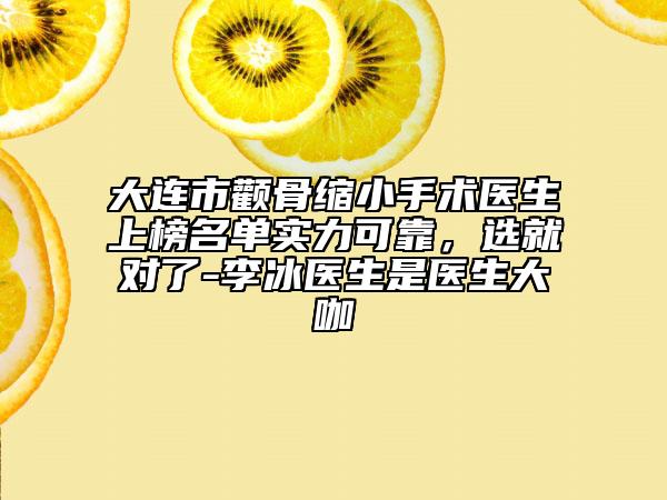 大連市顴骨縮小手術(shù)醫(yī)生上榜名單實(shí)力可靠，選就對了-李冰醫(yī)生是醫(yī)生大咖
