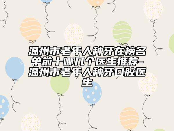 溫州市老年人種牙在榜名單前十哪幾個醫(yī)生推薦-溫州市老年人種牙口腔醫(yī)生