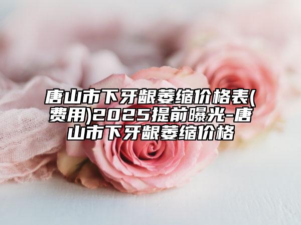 唐山市下牙齦萎縮價(jià)格表(費(fèi)用)2025提前曝光-唐山市下牙齦萎縮價(jià)格