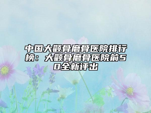 中國(guó)大顴骨磨骨醫(yī)院排行榜：大顴骨磨骨醫(yī)院前50全新評(píng)出