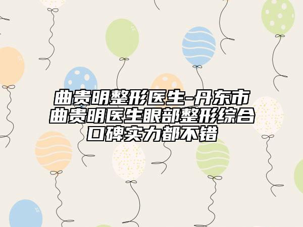 曲貴明整形醫(yī)生-丹東市曲貴明醫(yī)生眼部整形綜合口碑實力都不錯