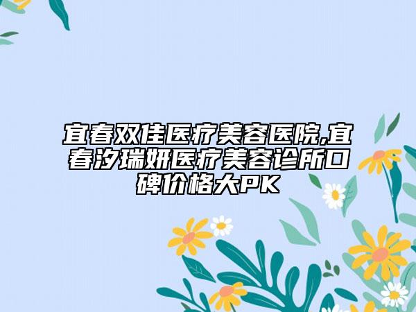 宜春雙佳醫(yī)療美容醫(yī)院,宜春汐瑞妍醫(yī)療美容診所口碑價(jià)格大PK