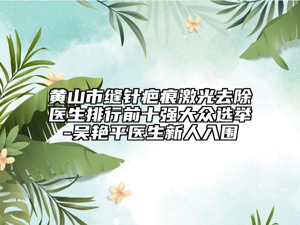 黃山市縫針疤痕激光去除醫(yī)生排行前十強大眾選舉-吳艷平醫(yī)生新人入圍
