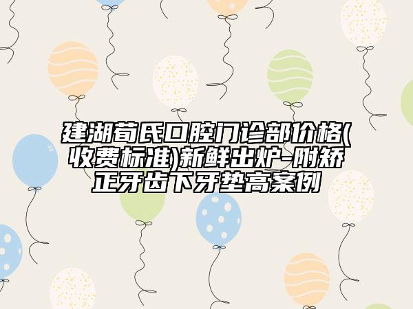 建湖荀氏口腔門診部?jī)r(jià)格(收費(fèi)標(biāo)準(zhǔn))新鮮出爐-附矯正牙齒下牙墊高案例