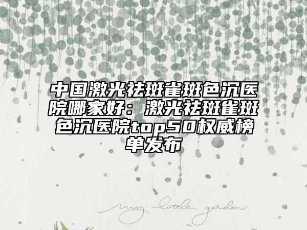 中國激光祛斑雀斑色沉醫(yī)院哪家好：激光祛斑雀斑色沉醫(yī)院top50權(quán)威榜單發(fā)布