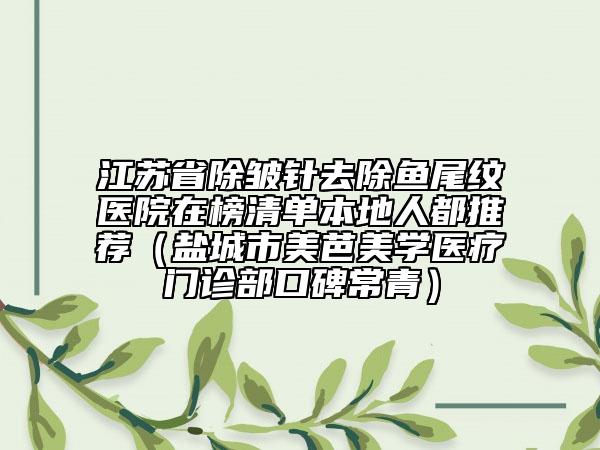 江蘇省除皺針去除魚(yú)尾紋醫(yī)院在榜清單本地人都推薦（鹽城市美芭美學(xué)醫(yī)療門診部口碑常青）