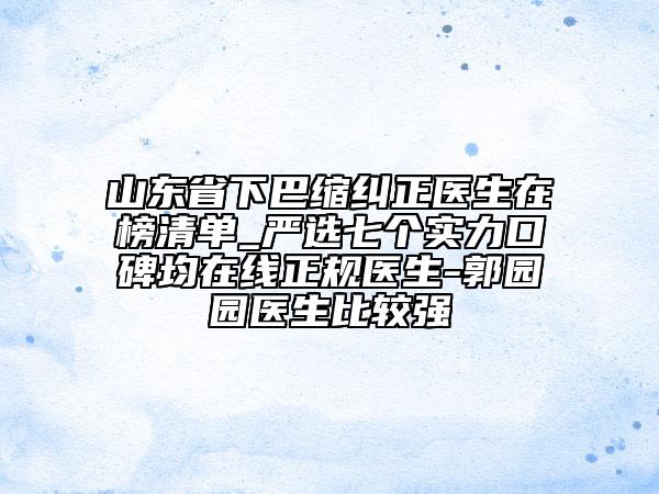 山東省下巴縮糾正醫(yī)生在榜清單_嚴(yán)選七個(gè)實(shí)力口碑均在線正規(guī)醫(yī)生-郭園園醫(yī)生比較強(qiáng)