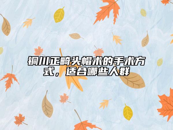 銅川正畸頭帽術(shù)的手術(shù)方式，適合哪些人群