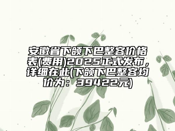 安徽省下頜下巴整容價(jià)格表(費(fèi)用)2025正式發(fā)布，詳細(xì)在此(下頜下巴整容均價(jià)為：39422元)