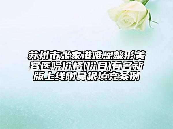 蘇州市張家港唯恩整形美容醫(yī)院價格(價目)有名新版上線附鼻根填充案例